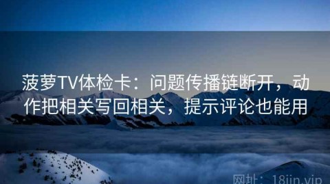 菠萝TV体检卡：问题传播链断开，动作把相关写回相关，提示评论也能用