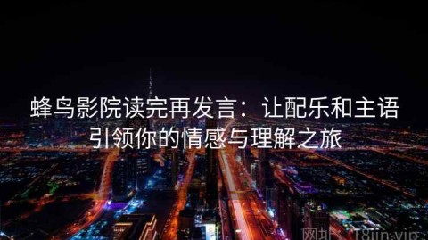蜂鸟影院读完再发言：让配乐和主语引领你的情感与理解之旅
