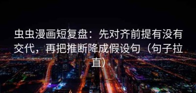 虫虫漫画短复盘：先对齐前提有没有交代，再把推断降成假设句（句子拉直）