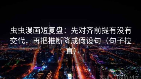 虫虫漫画短复盘：先对齐前提有没有交代，再把推断降成假设句（句子拉直）