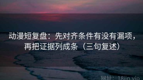 动漫短复盘：先对齐条件有没有漏项，再把证据列成条（三句复述）