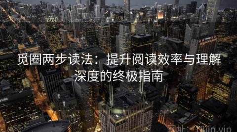 觅圈两步读法：提升阅读效率与理解深度的终极指南