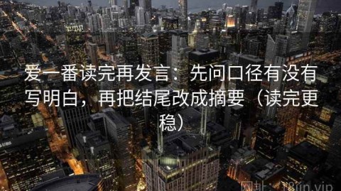 爱一番读完再发言：先问口径有没有写明白，再把结尾改成摘要（读完更稳）