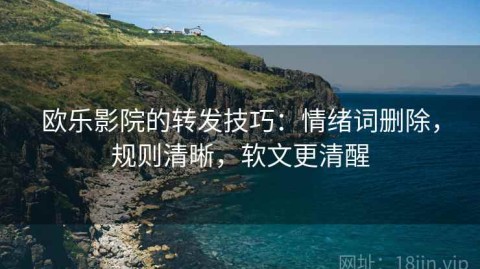 欧乐影院的转发技巧：情绪词删除，规则清晰，软文更清醒