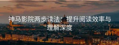 神马影院两步读法：提升阅读效率与理解深度