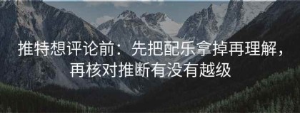 推特想评论前：先把配乐拿掉再理解，再核对推断有没有越级
