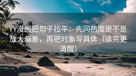 YY漫画把句子拉平：先问热度是不是放大偏差，再把对象写具体（读完更清醒）