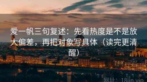 爱一帆三句复述：先看热度是不是放大偏差，再把对象写具体（读完更清醒）