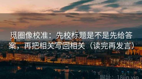 觅圈像校准：先校标题是不是先给答案，再把相关写回相关（读完再发言）