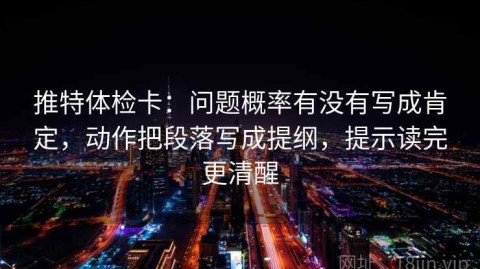 推特体检卡：问题概率有没有写成肯定，动作把段落写成提纲，提示读完更清醒