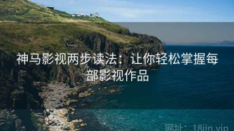 神马影视两步读法：让你轻松掌握每部影视作品
