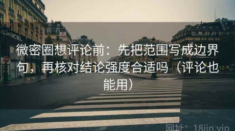 微密圈想评论前：先把范围写成边界句，再核对结论强度合适吗（评论也能用）