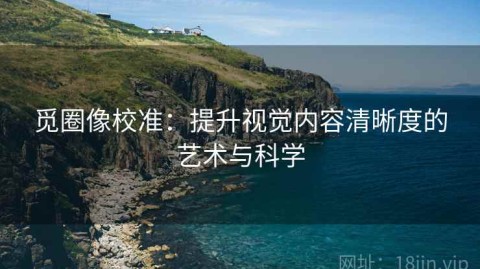 觅圈像校准：提升视觉内容清晰度的艺术与科学