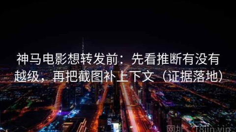 神马电影想转发前：先看推断有没有越级，再把截图补上下文（证据落地）