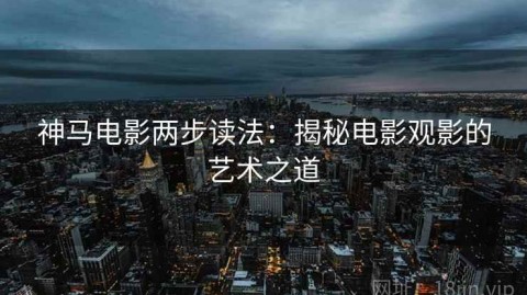 神马电影两步读法：揭秘电影观影的艺术之道
