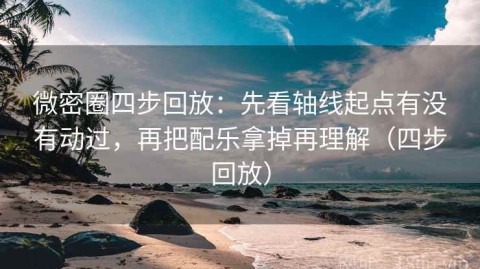 微密圈四步回放：先看轴线起点有没有动过，再把配乐拿掉再理解（四步回放）