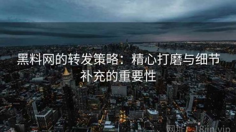 黑料网的转发策略：精心打磨与细节补充的重要性