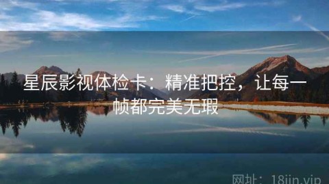 星辰影视体检卡：精准把控，让每一帧都完美无瑕