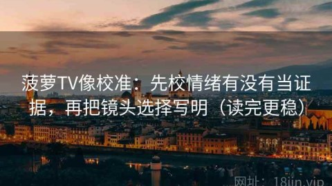 菠萝TV像校准：先校情绪有没有当证据，再把镜头选择写明（读完更稳）