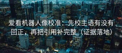 爱看机器人像校准：先校主语有没有回正，再把引用补完整（证据落地）