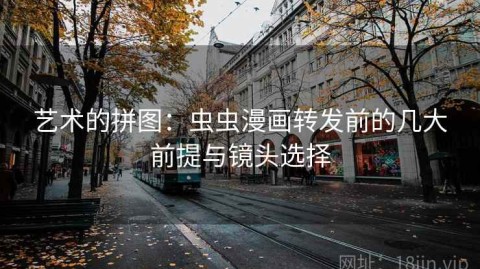 艺术的拼图：虫虫漫画转发前的几大前提与镜头选择