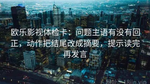 欧乐影视体检卡：问题主语有没有回正，动作把结尾改成摘要，提示读完再发言