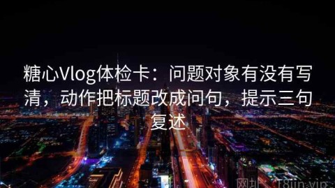 糖心Vlog体检卡：问题对象有没有写清，动作把标题改成问句，提示三句复述