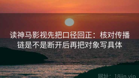 读神马影视先把口径回正：核对传播链是不是断开后再把对象写具体