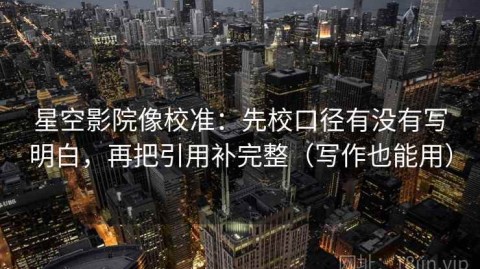 星空影院像校准：先校口径有没有写明白，再把引用补完整（写作也能用）