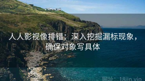人人影视像排错：深入挖掘漏标现象，确保对象写具体