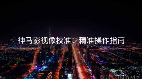 神马影视像校准：精准操作指南