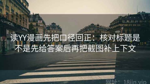 读YY漫画先把口径回正：核对标题是不是先给答案后再把截图补上下文