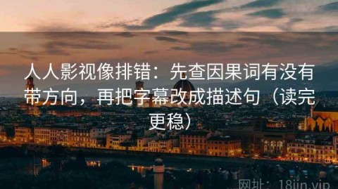 人人影视像排错：先查因果词有没有带方向，再把字幕改成描述句（读完更稳）