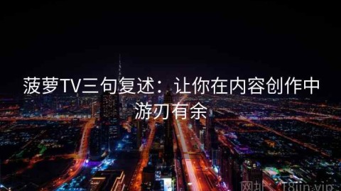 菠萝TV三句复述：让你在内容创作中游刃有余