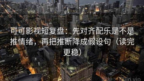 可可影视短复盘：先对齐配乐是不是推情绪，再把推断降成假设句（读完更稳）