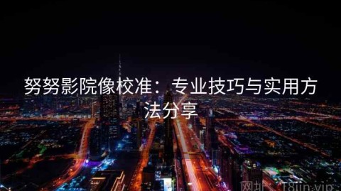 努努影院像校准：专业技巧与实用方法分享