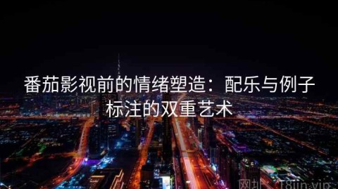 番茄影视前的情绪塑造：配乐与例子标注的双重艺术