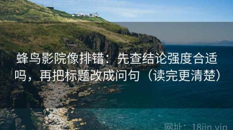 蜂鸟影院像排错：先查结论强度合适吗，再把标题改成问句（读完更清楚）