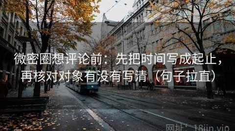 微密圈想评论前：先把时间写成起止，再核对对象有没有写清（句子拉直）