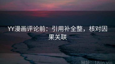 YY漫画评论前：引用补全整，核对因果关联
