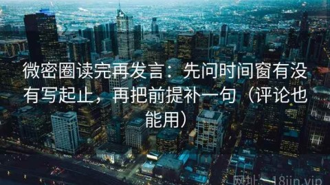 微密圈读完再发言：先问时间窗有没有写起止，再把前提补一句（评论也能用）