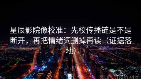 星辰影院像校准：先校传播链是不是断开，再把情绪词删掉再读（证据落地）
