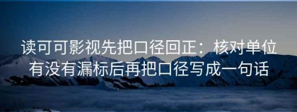读可可影视先把口径回正：核对单位有没有漏标后再把口径写成一句话