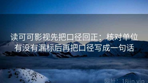 读可可影视先把口径回正：核对单位有没有漏标后再把口径写成一句话
