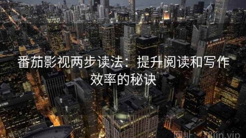 番茄影视两步读法：提升阅读和写作效率的秘诀