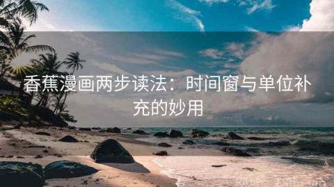 香蕉漫画两步读法：时间窗与单位补充的妙用