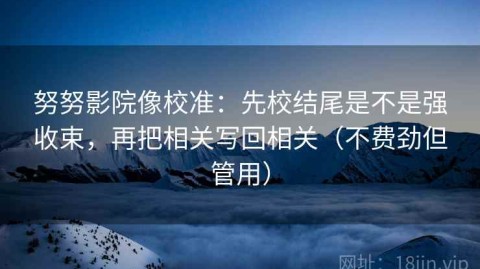 努努影院像校准：先校结尾是不是强收束，再把相关写回相关（不费劲但管用）