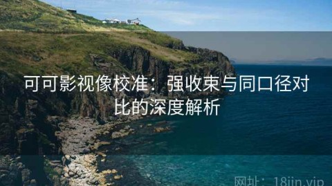 可可影视像校准：强收束与同口径对比的深度解析