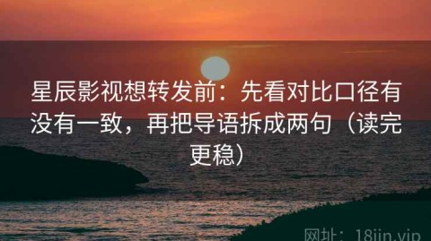 星辰影视想转发前：先看对比口径有没有一致，再把导语拆成两句（读完更稳）