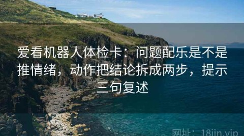 爱看机器人体检卡：问题配乐是不是推情绪，动作把结论拆成两步，提示三句复述